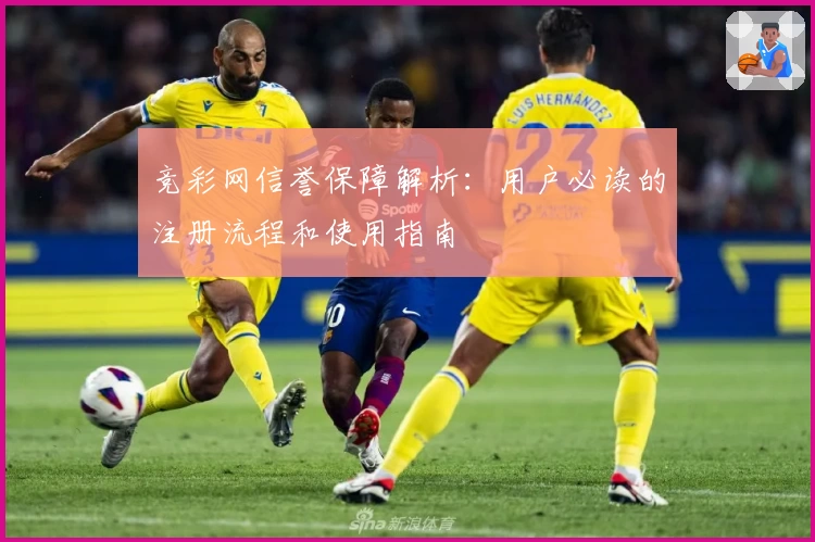 竞彩网信誉保障解析：用户必读的注册流程和使用指南