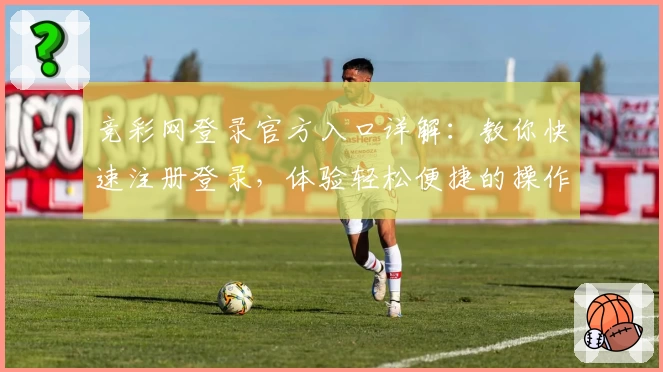 竞彩网登录官方入口详解:教你快速注册登录,体验轻松便捷的操作流程