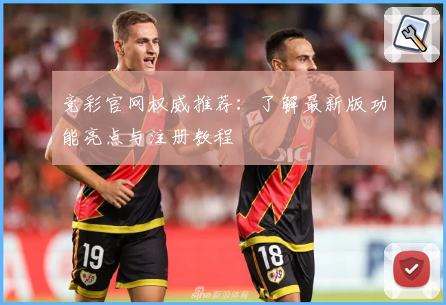 竞彩官网权威推荐：了解最新版功能亮点与注册教程