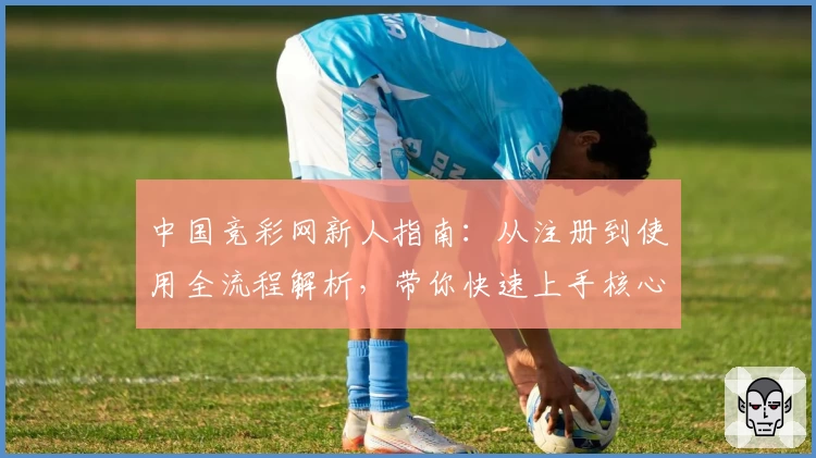 中国竞彩网新人指南：从注册到使用全流程解析，带你快速上手核心功能