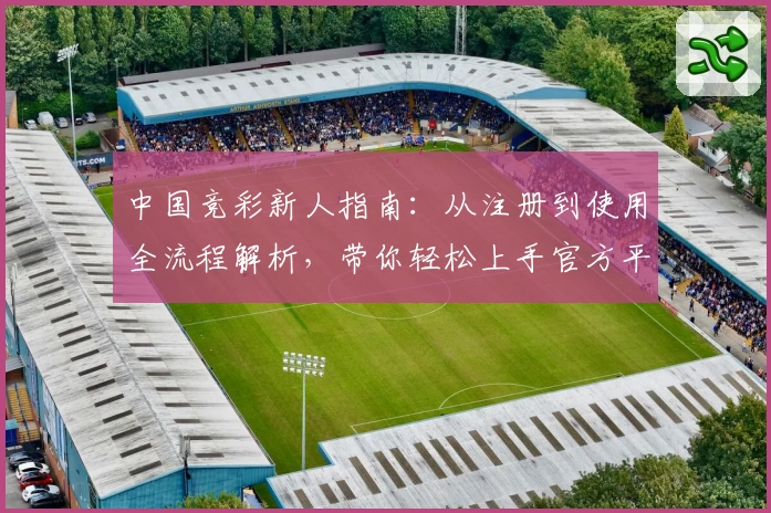 中国竞彩新人指南:从注册到使用全流程解析,带你轻松上手官方平台