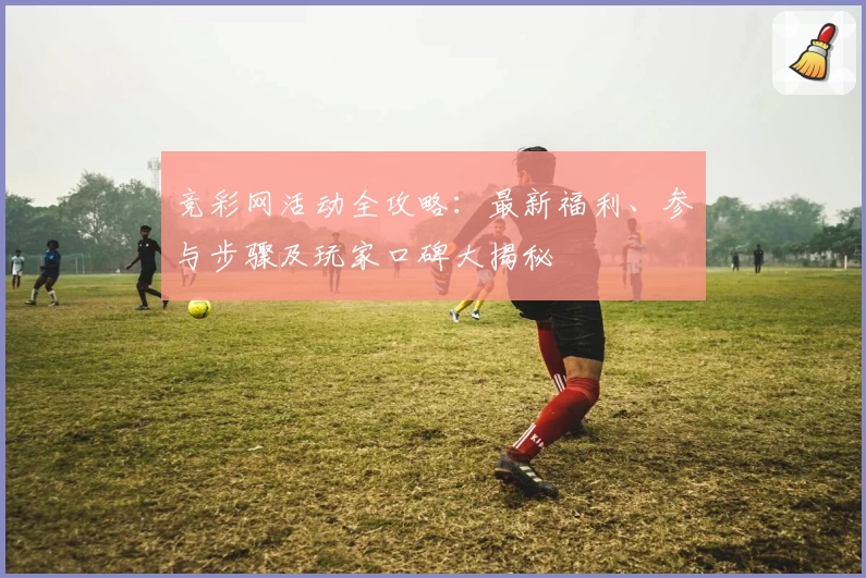 竞彩网活动全攻略：最新福利、参与步骤及玩家口碑大揭秘