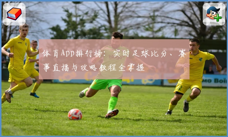 体育App排行榜：实时足球比分、赛事直播与攻略教程全掌握