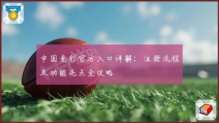 中国竞彩官方入口详解：注册流程及功能亮点全攻略