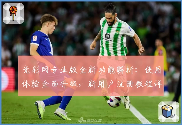 竞彩网专业版全新功能解析：使用体验全面升级，新用户注册教程详解
