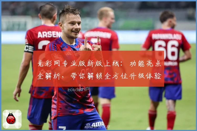 竞彩网专业版新版上线：功能亮点全解析，带你解锁全方位升级体验