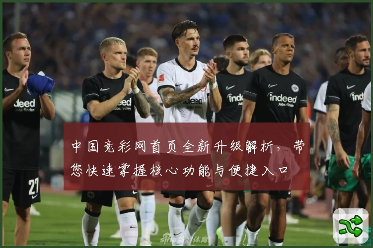 中国竞彩网首页全新升级解析，带您快速掌握核心功能与便捷入口