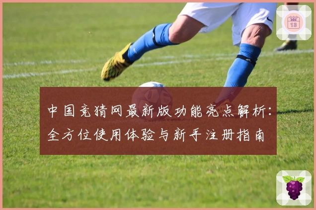 中国竞猜网最新版功能亮点解析:全方位使用体验与新手注册指南