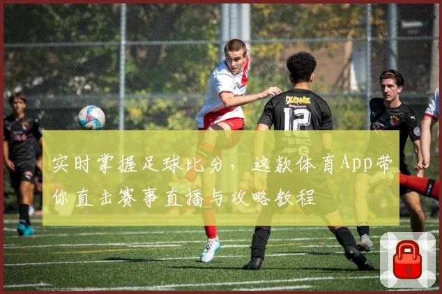 实时掌握足球比分，这款体育App带你直击赛事直播与攻略教程