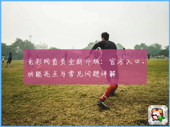 竞彩网首页全新升级：官方入口、功能亮点与常见问题详解