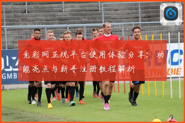 竞彩网正规平台使用体验分享：功能亮点与新手注册教程解析