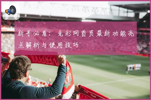 新手必看：竞彩网首页最新功能亮点解析与使用技巧