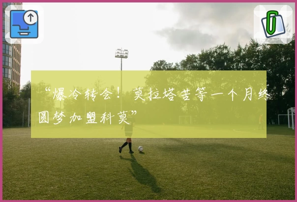 “爆冷转会！莫拉塔苦等一个月终圆梦加盟科莫”