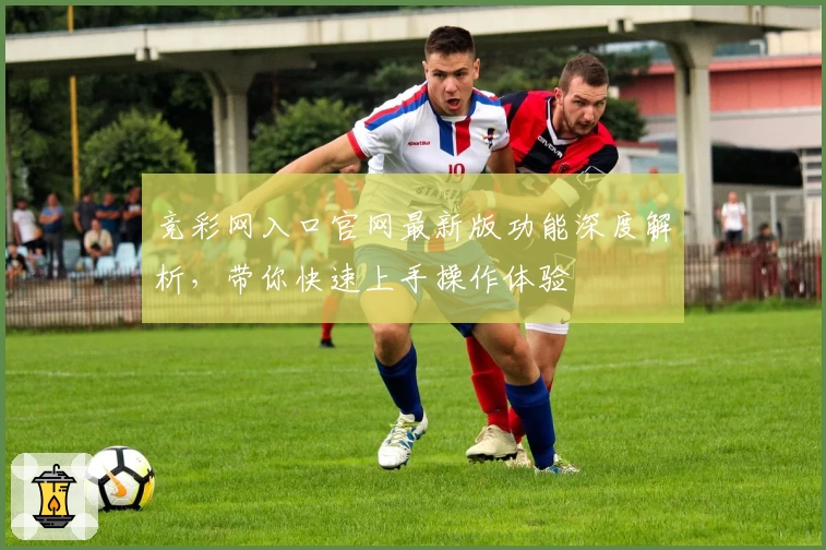 竞彩网入口官网最新版功能深度解析，带你快速上手操作体验