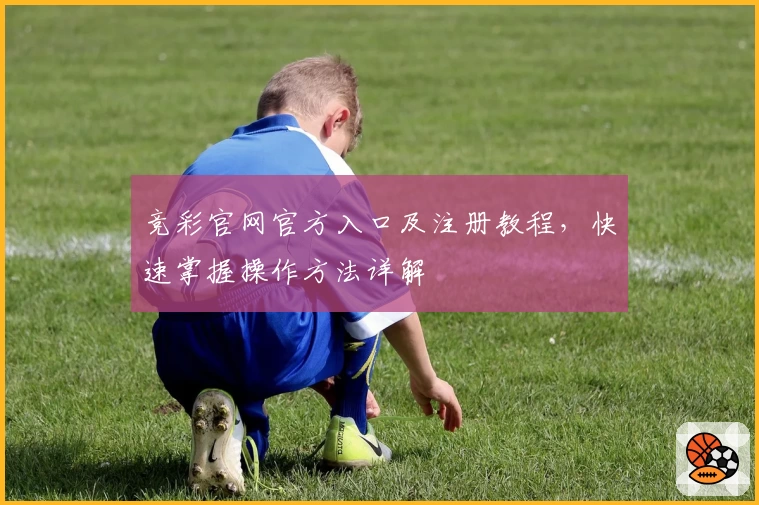 竞彩官网官方入口及注册教程，快速掌握操作方法详解