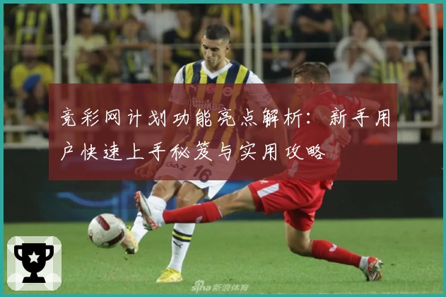 竞彩网计划功能亮点解析：新手用户快速上手秘笈与实用攻略