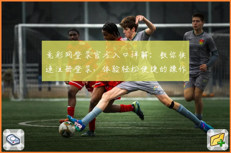 竞彩网登录官方入口详解:教你快速注册登录,体验轻松便捷的操作流程