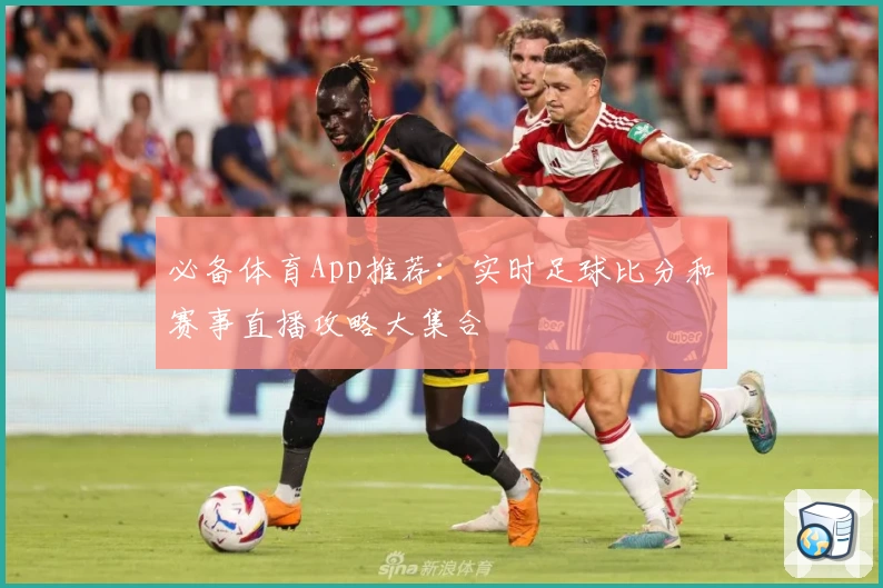 必备体育App推荐：实时足球比分和赛事直播攻略大集合