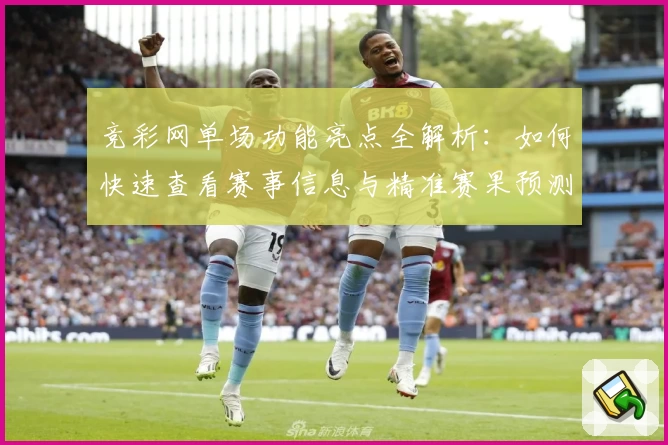 竞彩网单场功能亮点全解析:如何快速查看赛事信息与精准赛果预测