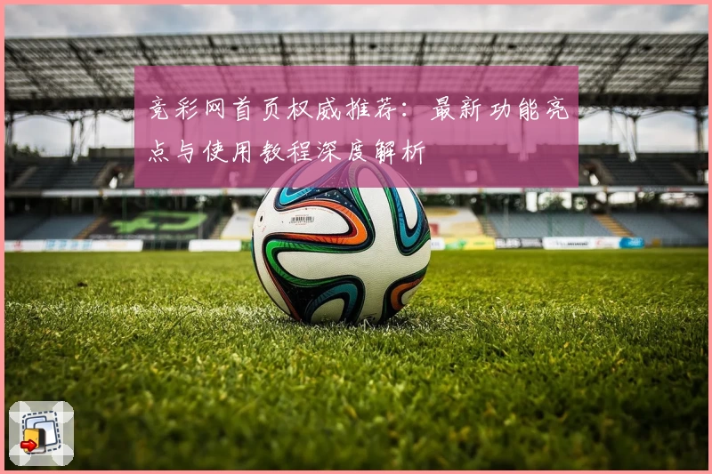 竞彩网首页权威推荐：最新功能亮点与使用教程深度解析