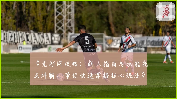 《竞彩网攻略：新人指南与功能亮点详解，带你快速掌握核心玩法》