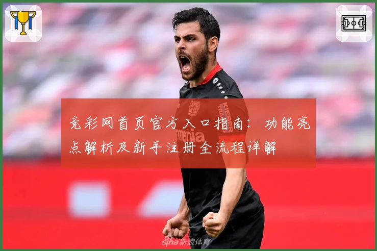 竞彩网首页官方入口指南：功能亮点解析及新手注册全流程详解