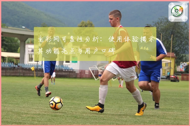 竞彩网可靠性分析：使用体验揭示其功能亮点与用户口碑