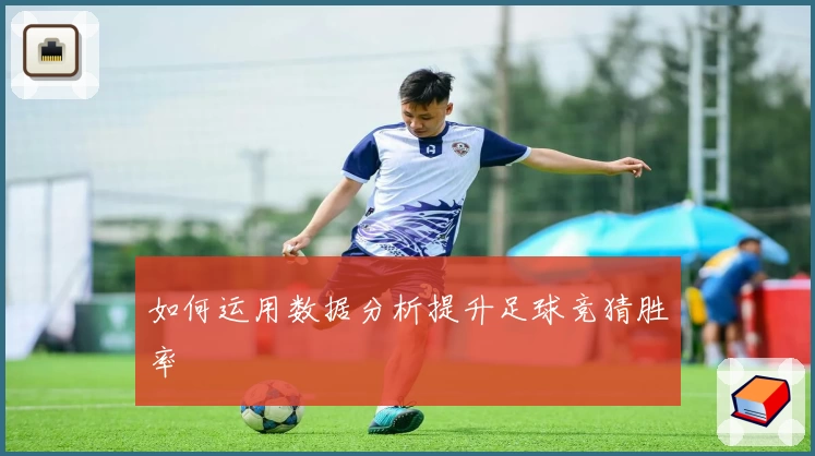 如何运用数据分析提升足球竞猜胜率