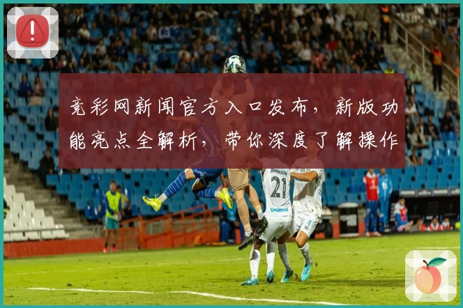 竞彩网新闻官方入口发布,新版功能亮点全解析,带你深度了解操作指南和使用体验