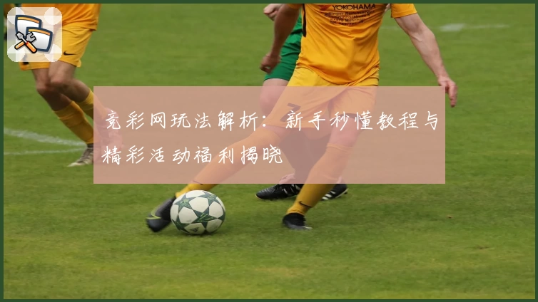 竞彩网玩法解析：新手秒懂教程与精彩活动福利揭晓