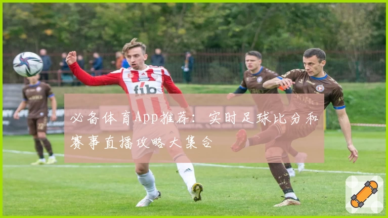 必备体育App推荐:实时足球比分和赛事直播攻略大集合