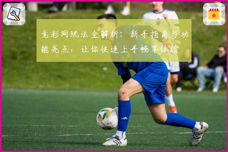 竞彩网玩法全解析：新手指南与功能亮点，让你快速上手畅享体验