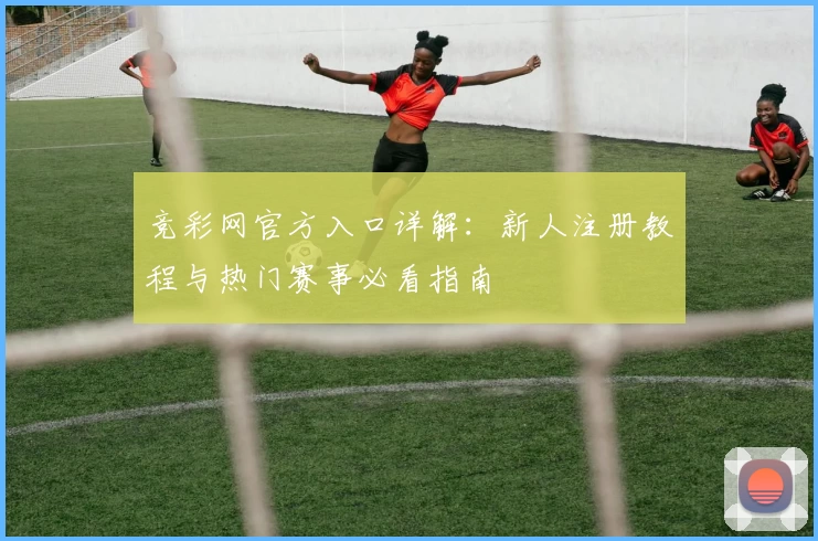 竞彩网官方入口详解：新人注册教程与热门赛事必看指南