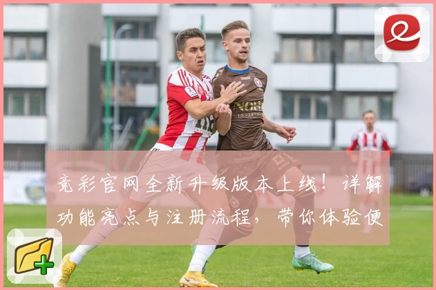竞彩官网全新升级版本上线！详解功能亮点与注册流程，带你体验便捷操作与丰富服务