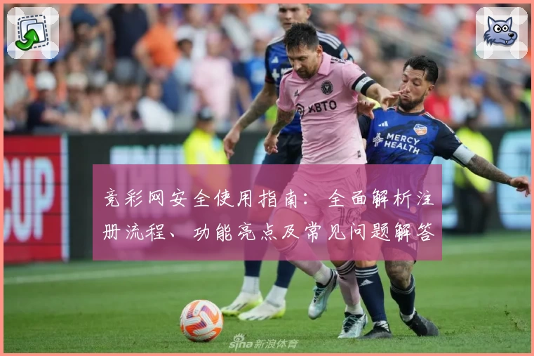 竞彩网安全使用指南：全面解析注册流程、功能亮点及常见问题解答