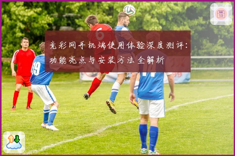 竞彩网手机端使用体验深度测评：功能亮点与安装方法全解析