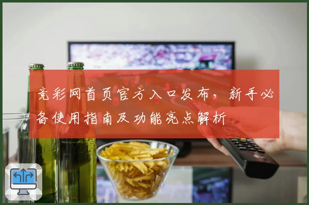 竞彩网首页官方入口发布,新手必备使用指南及功能亮点解析