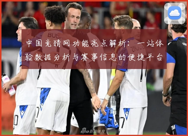 中国竞猜网功能亮点解析：一站体验数据分析与赛事信息的便捷平台