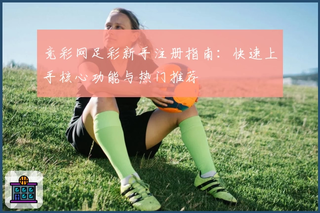 竞彩网足彩新手注册指南：快速上手核心功能与热门推荐
