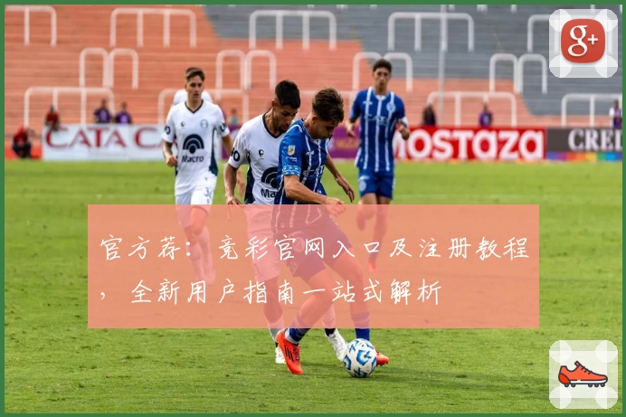 官方荐：竞彩官网入口及注册教程，全新用户指南一站式解析