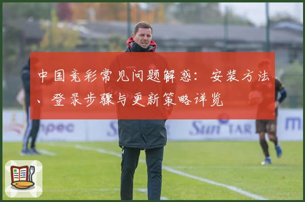 中国竞彩常见问题解惑：安装方法、登录步骤与更新策略详览