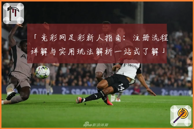 「竞彩网足彩新人指南：注册流程详解与实用玩法解析一站式了解」