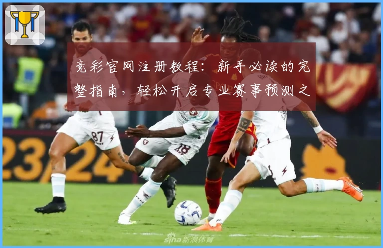 竞彩官网注册教程:新手必读的完整指南,轻松开启专业赛事预测之路