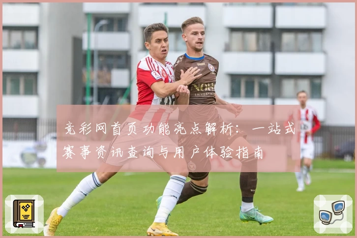 竞彩网首页功能亮点解析：一站式赛事资讯查询与用户体验指南