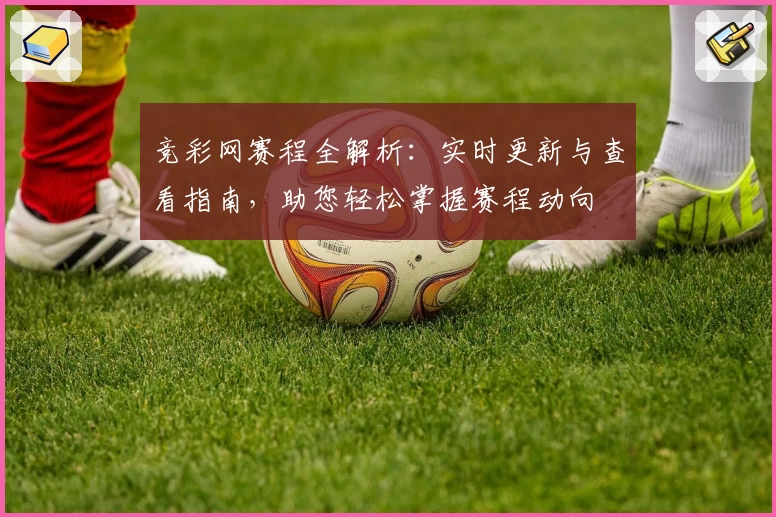 竞彩网赛程全解析：实时更新与查看指南，助您轻松掌握赛程动向
