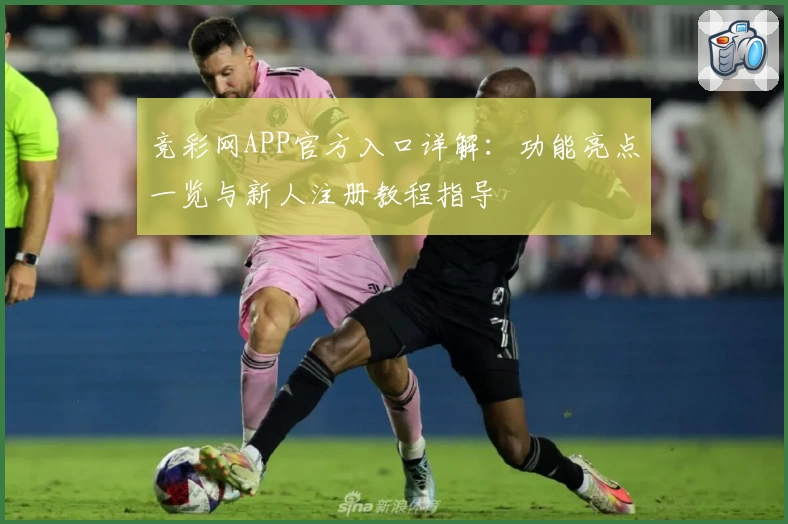 竞彩网APP官方入口详解：功能亮点一览与新人注册教程指导