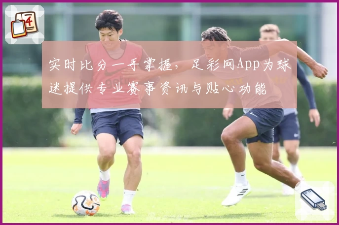 实时比分一手掌握，足彩网App为球迷提供专业赛事资讯与贴心功能