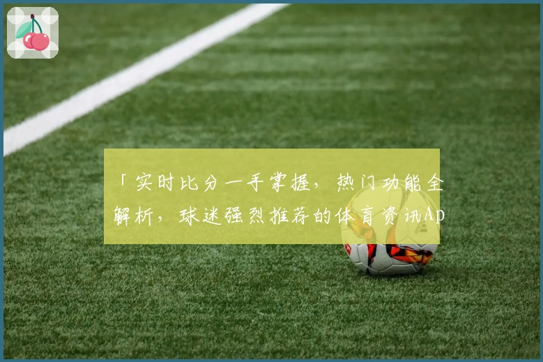 「实时比分一手掌握，热门功能全解析，球迷强烈推荐的体育资讯App下载必备」