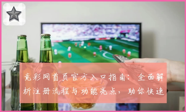 竟彩网首页官方入口指南：全面解析注册流程与功能亮点，助你快速上手