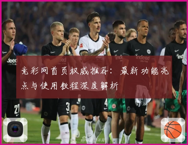 竞彩网首页权威推荐：最新功能亮点与使用教程深度解析